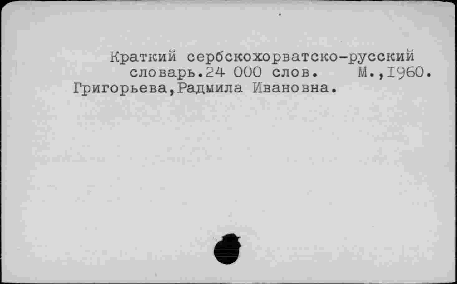 ﻿Краткий сербскохорватско-русский словарь.24 000 слов. М.,1960.
Григорьева,Радмила Ивановна.